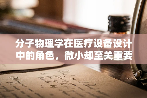 分子物理学在医疗设备设计中的角色，微小却至关重要