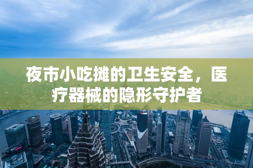 夜市小吃摊的卫生安全，医疗器械的隐形守护者