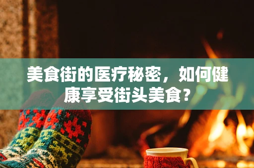 美食街的医疗秘密，如何健康享受街头美食？