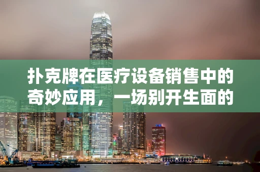 扑克牌在医疗设备销售中的奇妙应用，一场别开生面的产品演示会