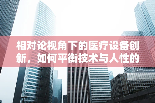 相对论视角下的医疗设备创新，如何平衡技术与人性的需求？