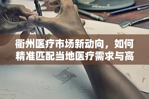 衢州医疗市场新动向，如何精准匹配当地医疗需求与高端医疗器械？