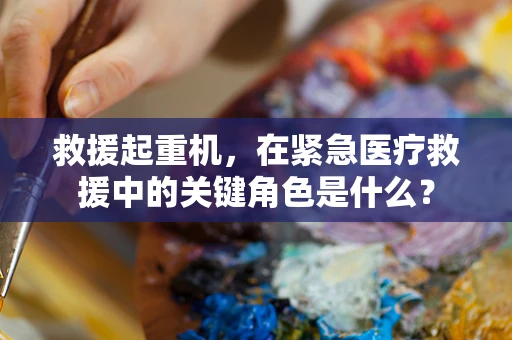 救援起重机，在紧急医疗救援中的关键角色是什么？
