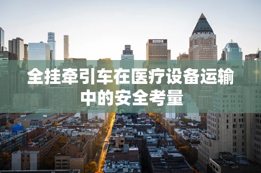 全挂牵引车在医疗设备运输中的安全考量