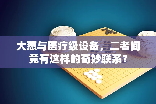 大葱与医疗级设备，二者间竟有这样的奇妙联系？