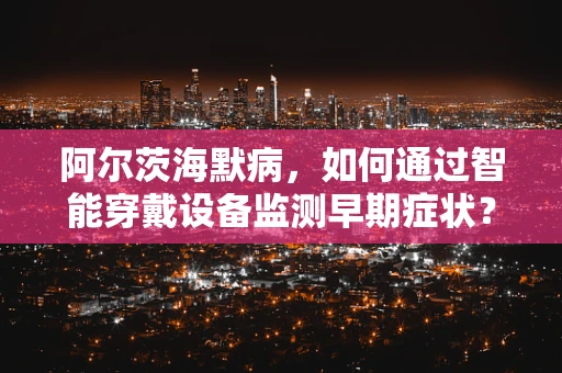 阿尔茨海默病，如何通过智能穿戴设备监测早期症状？