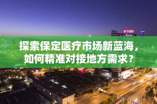 探索保定医疗市场新蓝海，如何精准对接地方需求？