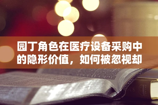 园丁角色在医疗设备采购中的隐形价值，如何被忽视却又不可或缺？