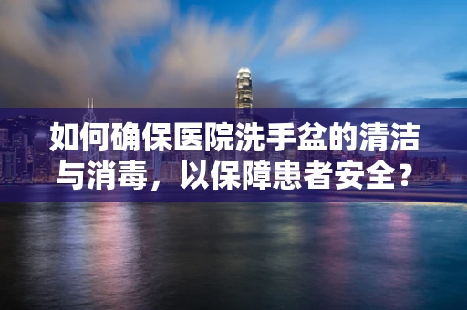 如何确保医院洗手盆的清洁与消毒，以保障患者安全？