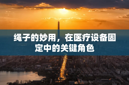 绳子的妙用，在医疗设备固定中的关键角色