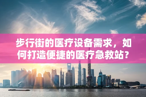 步行街的医疗设备需求，如何打造便捷的医疗急救站？