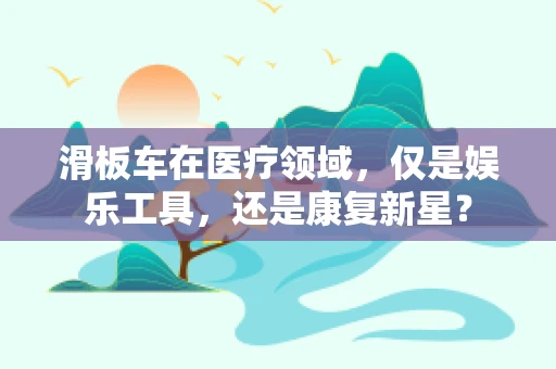 滑板车在医疗领域，仅是娱乐工具，还是康复新星？