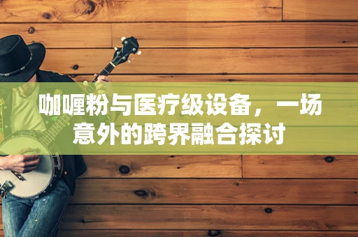咖喱粉与医疗级设备，一场意外的跨界融合探讨