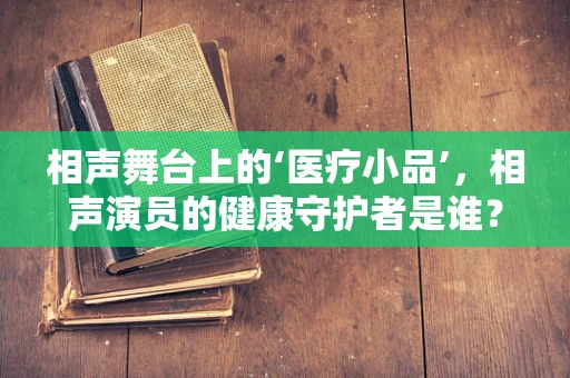 相声舞台上的‘医疗小品’，相声演员的健康守护者是谁？