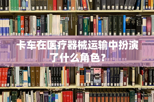 卡车在医疗器械运输中扮演了什么角色？