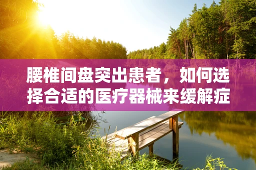 腰椎间盘突出患者，如何选择合适的医疗器械来缓解症状？