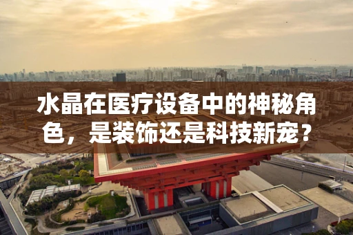 水晶在医疗设备中的神秘角色，是装饰还是科技新宠？