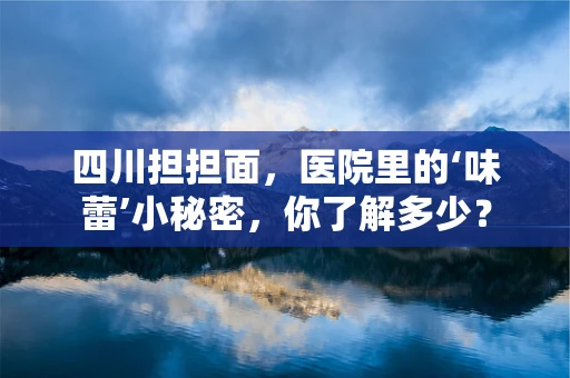 四川担担面，医院里的‘味蕾’小秘密，你了解多少？