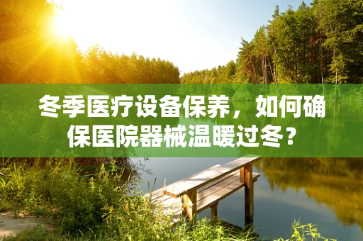 冬季医疗设备保养，如何确保医院器械温暖过冬？