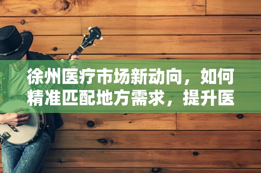 徐州医疗市场新动向，如何精准匹配地方需求，提升医疗设备采购效率？