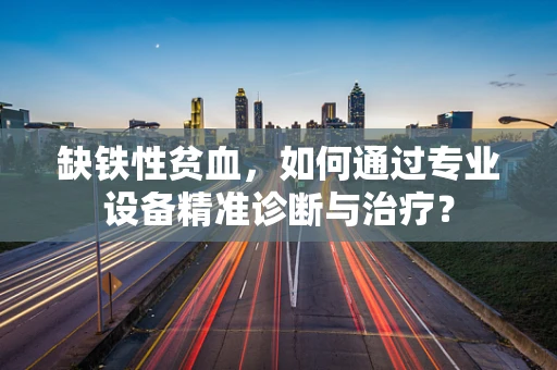 缺铁性贫血，如何通过专业设备精准诊断与治疗？