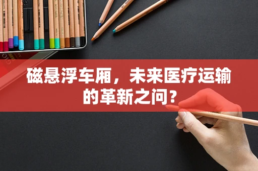 磁悬浮车厢，未来医疗运输的革新之问？