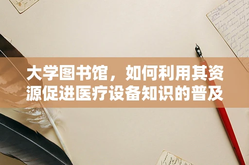 大学图书馆，如何利用其资源促进医疗设备知识的普及与学习？