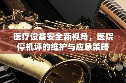 医疗设备安全新视角，医院停机坪的维护与应急策略