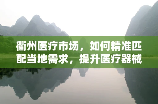 衢州医疗市场，如何精准匹配当地需求，提升医疗器械应用效率？