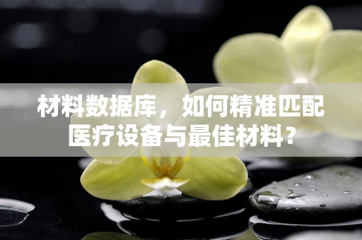 材料数据库，如何精准匹配医疗设备与最佳材料？