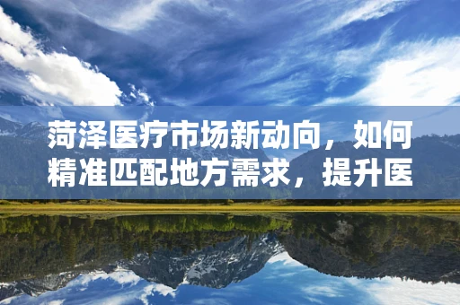 菏泽医疗市场新动向，如何精准匹配地方需求，提升医疗设备应用效率？