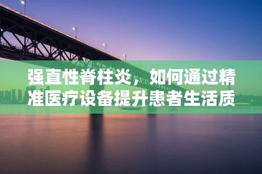 强直性脊柱炎，如何通过精准医疗设备提升患者生活质量？