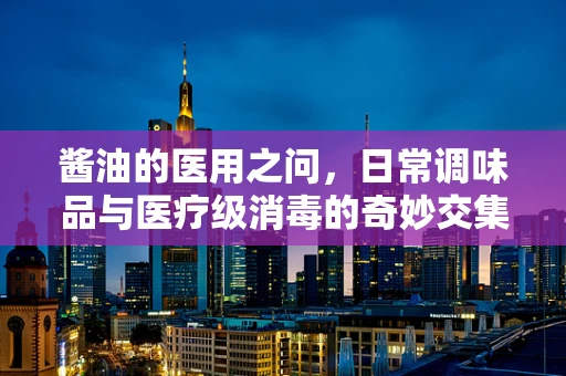 酱油的医用之问，日常调味品与医疗级消毒的奇妙交集？