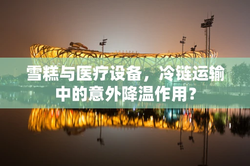 雪糕与医疗设备，冷链运输中的意外降温作用？