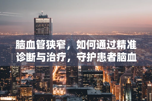 脑血管狭窄，如何通过精准诊断与治疗，守护患者脑血管健康？