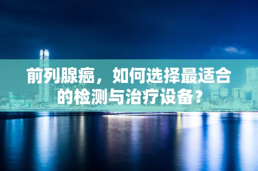前列腺癌，如何选择最适合的检测与治疗设备？