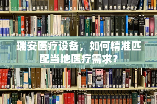 瑞安医疗设备，如何精准匹配当地医疗需求？