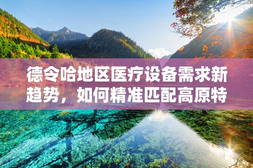 德令哈地区医疗设备需求新趋势，如何精准匹配高原特色？