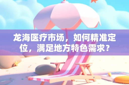 龙海医疗市场，如何精准定位，满足地方特色需求？