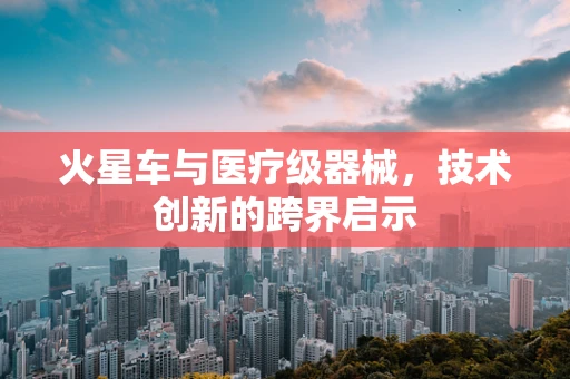火星车与医疗级器械，技术创新的跨界启示