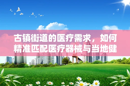 古镇街道的医疗需求，如何精准匹配医疗器械与当地健康挑战？