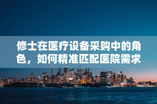 修士在医疗设备采购中的角色，如何精准匹配医院需求与高端医疗技术？