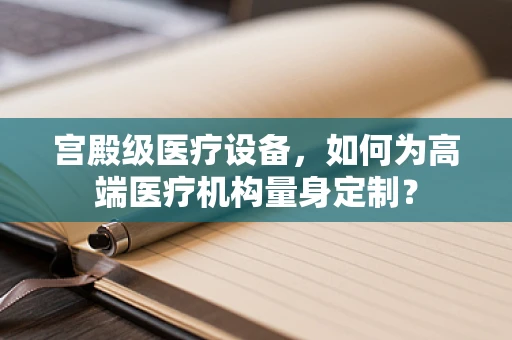 宫殿级医疗设备，如何为高端医疗机构量身定制？