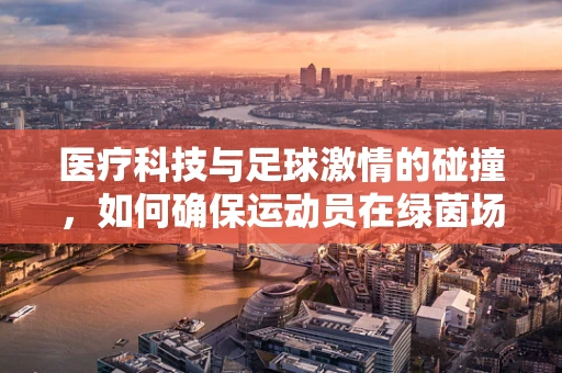 医疗科技与足球激情的碰撞，如何确保运动员在绿茵场上的安全？