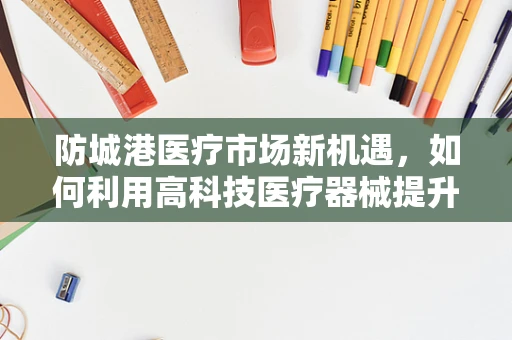 防城港医疗市场新机遇，如何利用高科技医疗器械提升医疗服务？