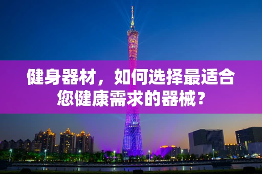 健身器材，如何选择最适合您健康需求的器械？