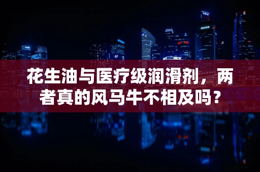 花生油与医疗级润滑剂，两者真的风马牛不相及吗？