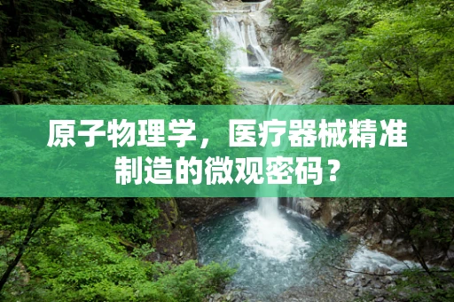原子物理学，医疗器械精准制造的微观密码？