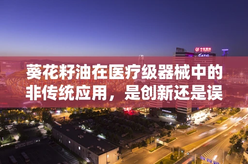 葵花籽油在医疗级器械中的非传统应用，是创新还是误区？