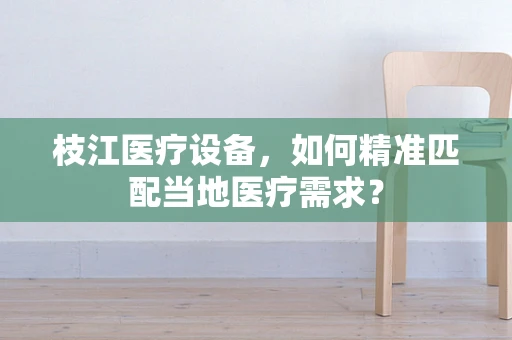 枝江医疗设备，如何精准匹配当地医疗需求？